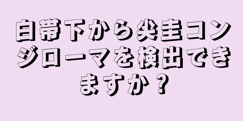 白帯下から尖圭コンジローマを検出できますか？