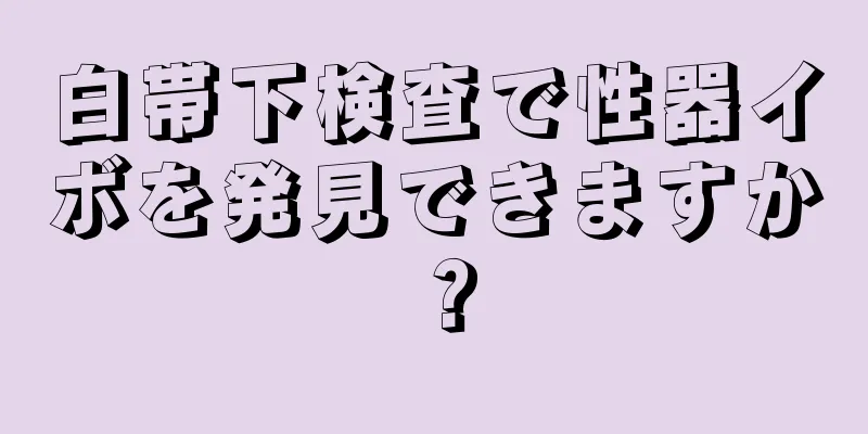 白帯下検査で性器イボを発見できますか？