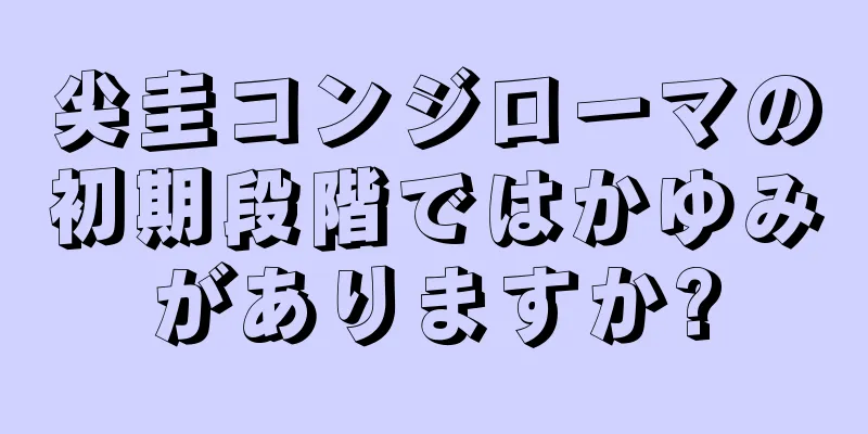 尖圭コンジローマの初期段階ではかゆみがありますか?