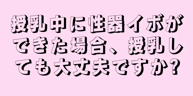 授乳中に性器イボができた場合、授乳しても大丈夫ですか?