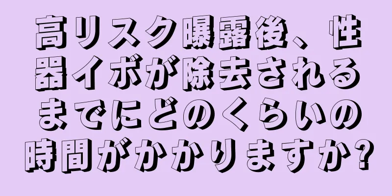 高リスク曝露後、性器イボが除去されるまでにどのくらいの時間がかかりますか?