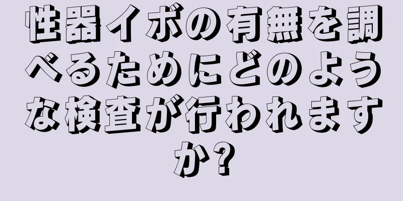 性器イボの有無を調べるためにどのような検査が行われますか?