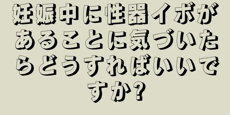 妊娠中に性器イボがあることに気づいたらどうすればいいですか?