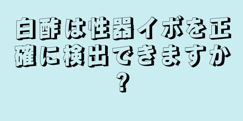 白酢は性器イボを正確に検出できますか?