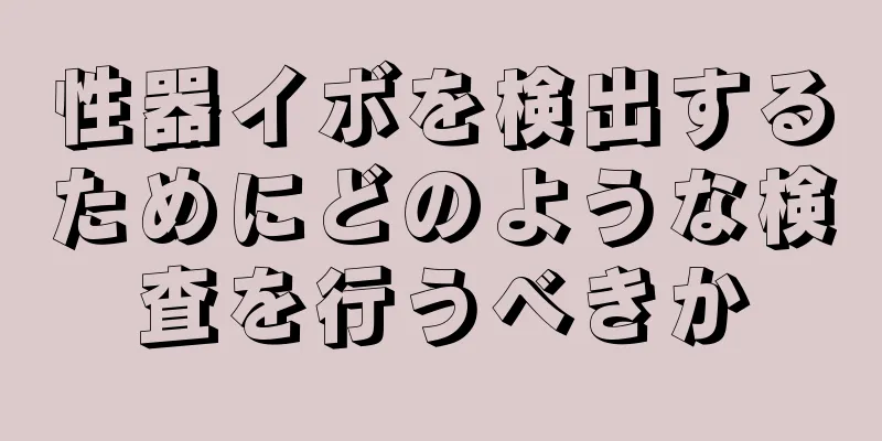 性器イボを検出するためにどのような検査を行うべきか