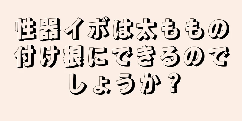 性器イボは太ももの付け根にできるのでしょうか？
