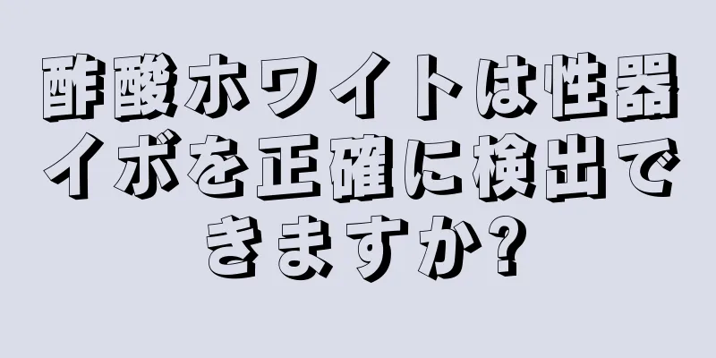 酢酸ホワイトは性器イボを正確に検出できますか?