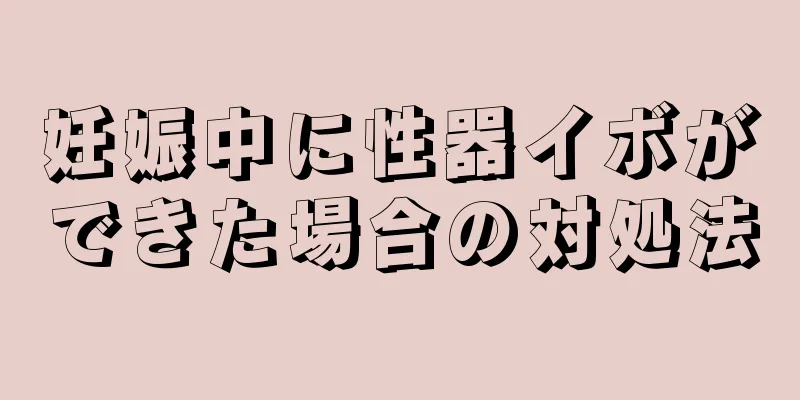 妊娠中に性器イボができた場合の対処法