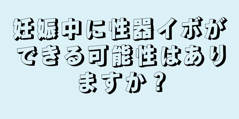 妊娠中に性器イボができる可能性はありますか？
