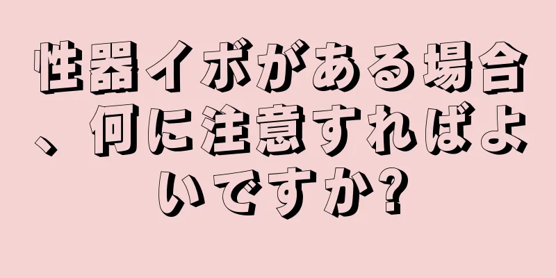 性器イボがある場合、何に注意すればよいですか?