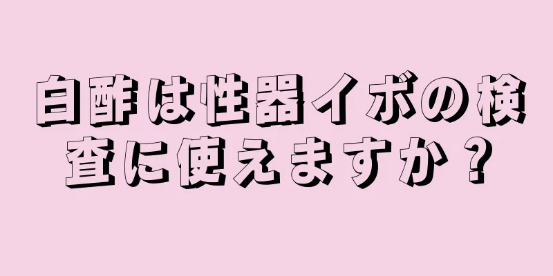 白酢は性器イボの検査に使えますか？