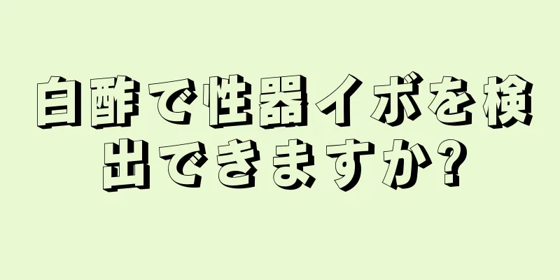 白酢で性器イボを検出できますか?