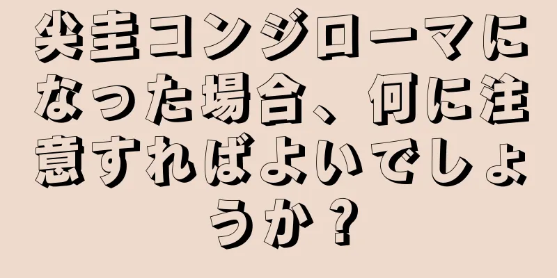 尖圭コンジローマになった場合、何に注意すればよいでしょうか？
