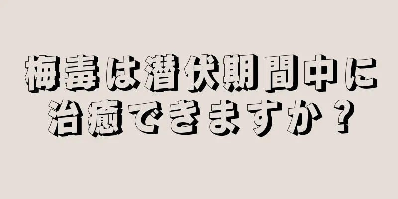 梅毒は潜伏期間中に治癒できますか？