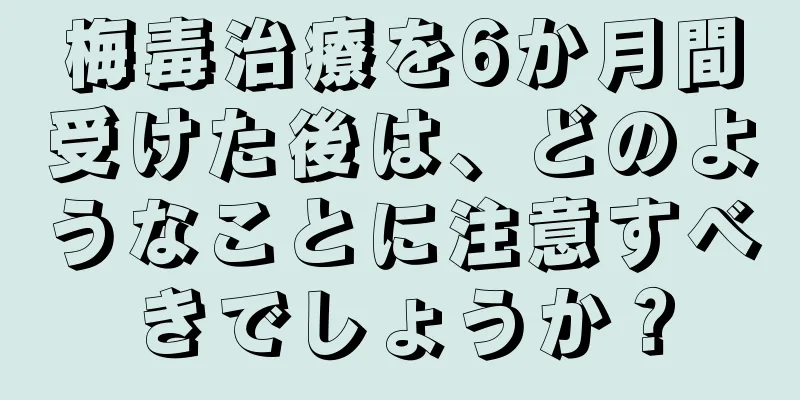 梅毒治療を6か月間受けた後は、どのようなことに注意すべきでしょうか？