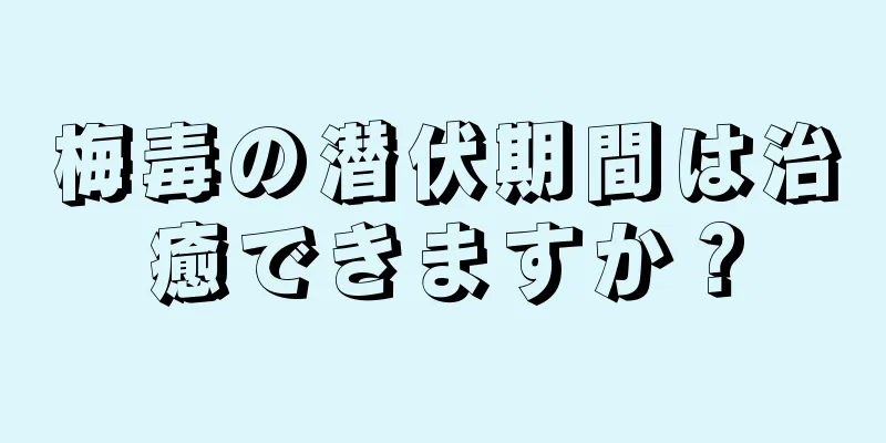 梅毒の潜伏期間は治癒できますか？