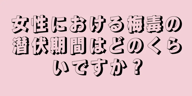 女性における梅毒の潜伏期間はどのくらいですか？