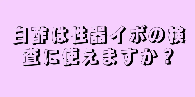 白酢は性器イボの検査に使えますか？