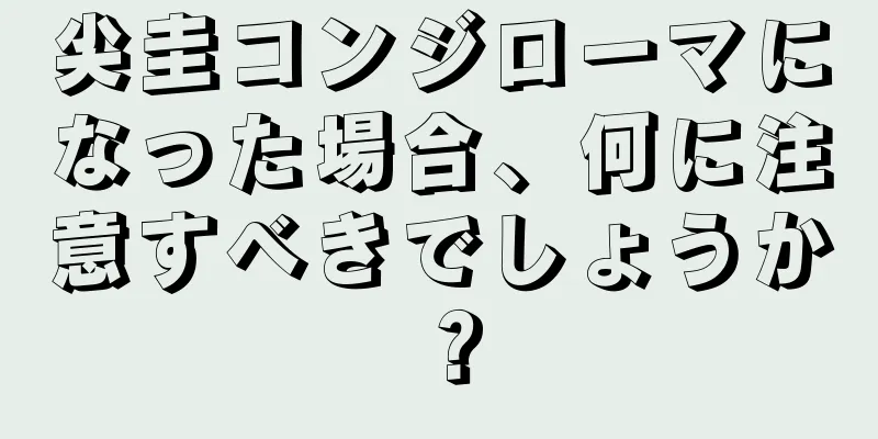 尖圭コンジローマになった場合、何に注意すべきでしょうか？