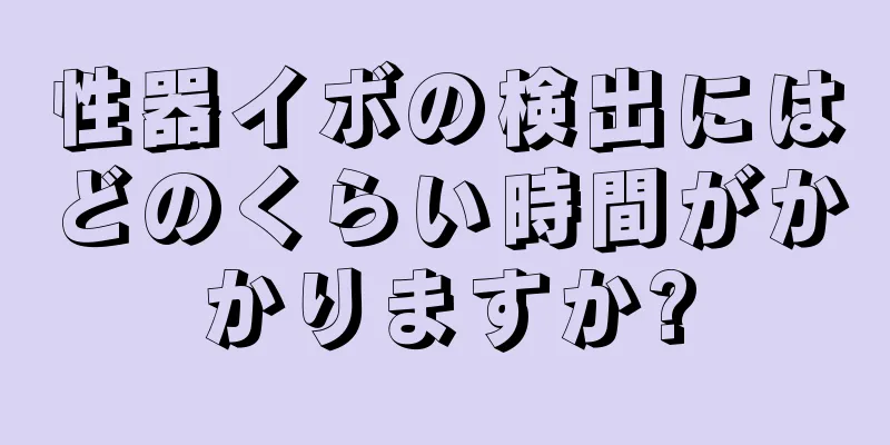性器イボの検出にはどのくらい時間がかかりますか?