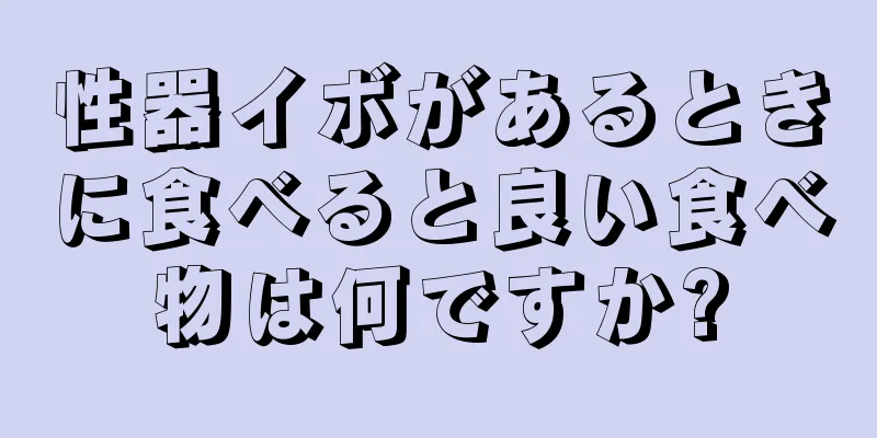 性器イボがあるときに食べると良い食べ物は何ですか?