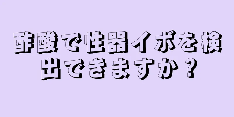 酢酸で性器イボを検出できますか？