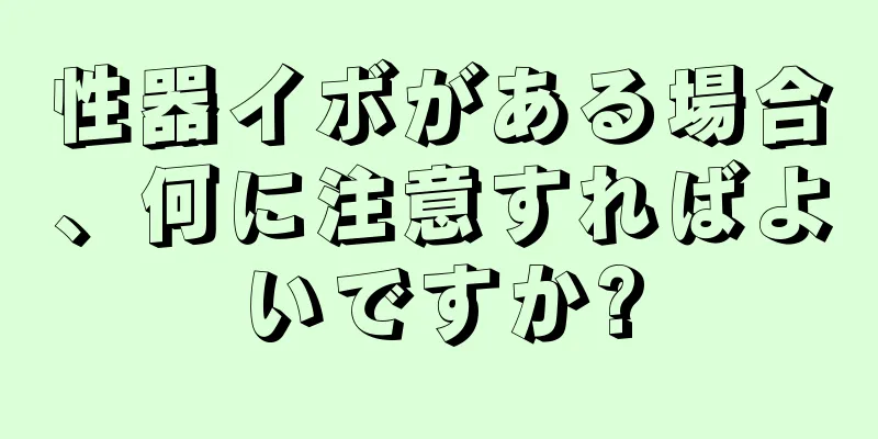性器イボがある場合、何に注意すればよいですか?