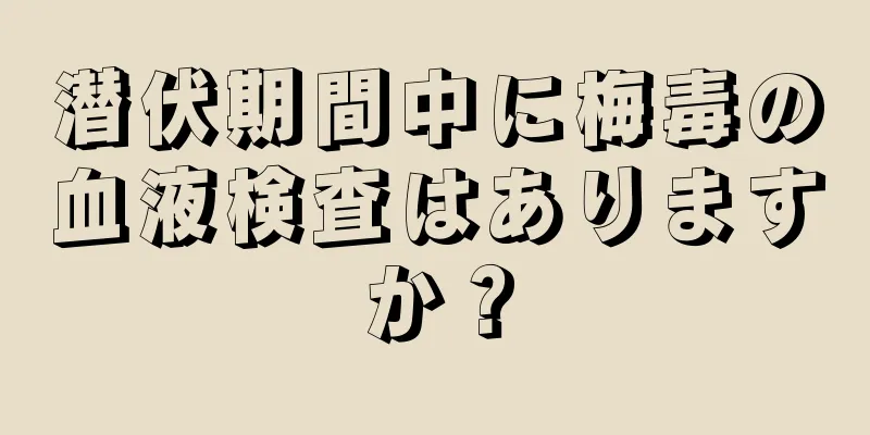 潜伏期間中に梅毒の血液検査はありますか？