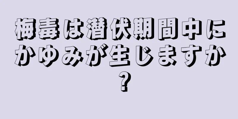 梅毒は潜伏期間中にかゆみが生じますか？