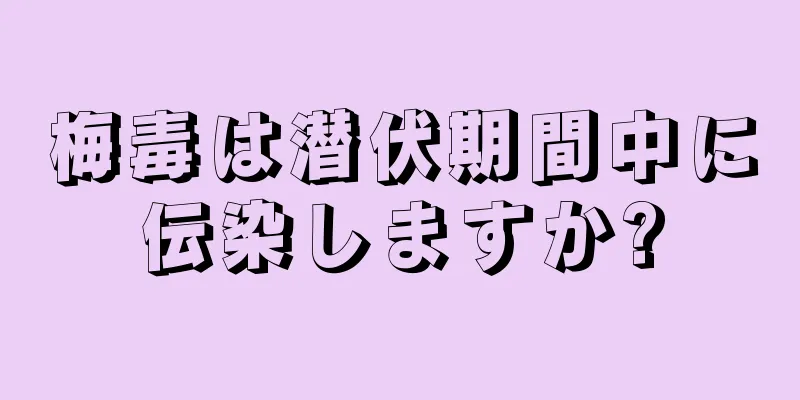 梅毒は潜伏期間中に伝染しますか?