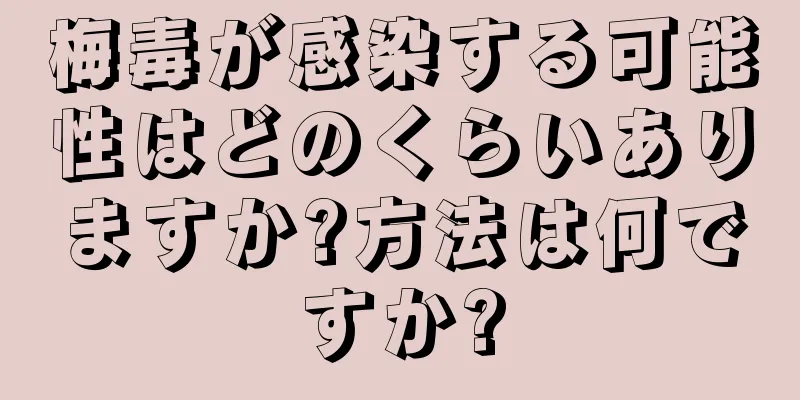 梅毒が感染する可能性はどのくらいありますか?方法は何ですか?