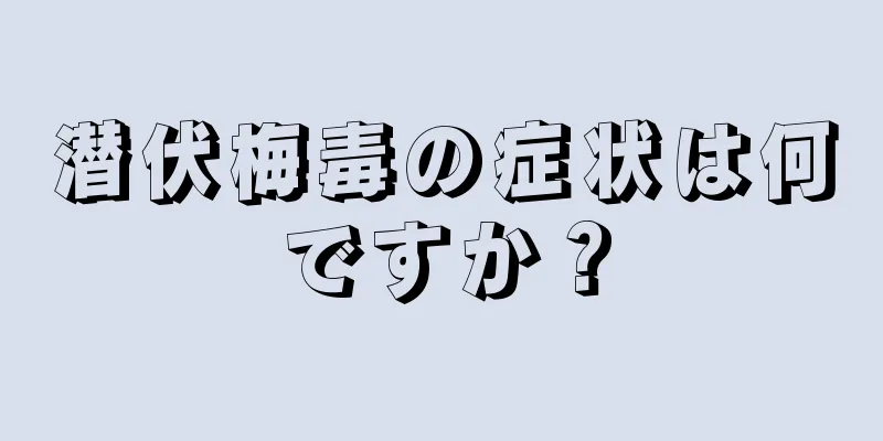 潜伏梅毒の症状は何ですか？