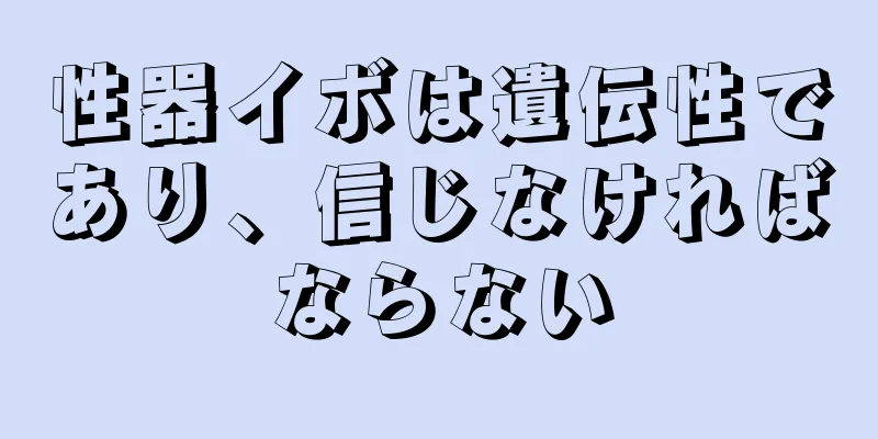 性器イボは遺伝性であり、信じなければならない