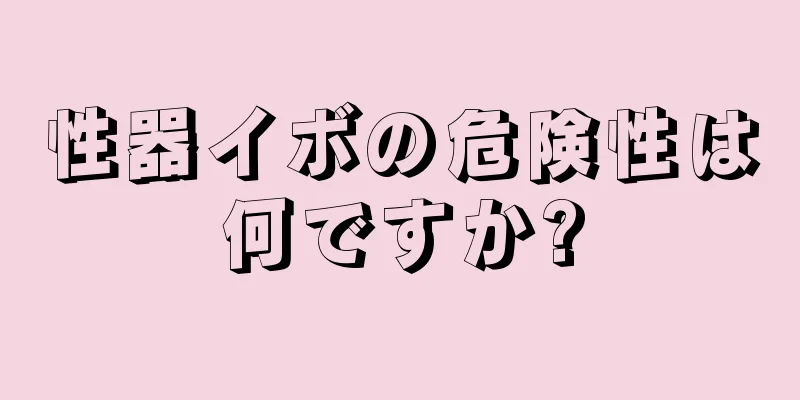 性器イボの危険性は何ですか?