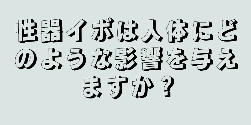 性器イボは人体にどのような影響を与えますか？