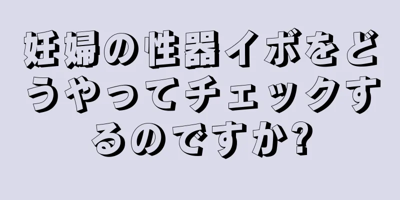 妊婦の性器イボをどうやってチェックするのですか?