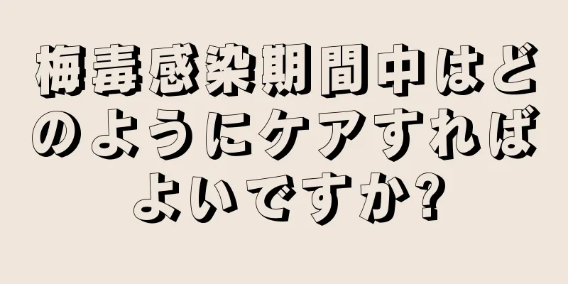 梅毒感染期間中はどのようにケアすればよいですか?