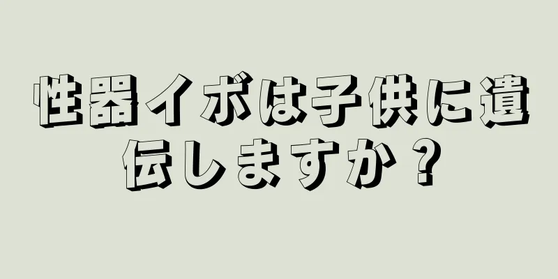 性器イボは子供に遺伝しますか？