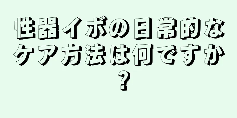 性器イボの日常的なケア方法は何ですか？