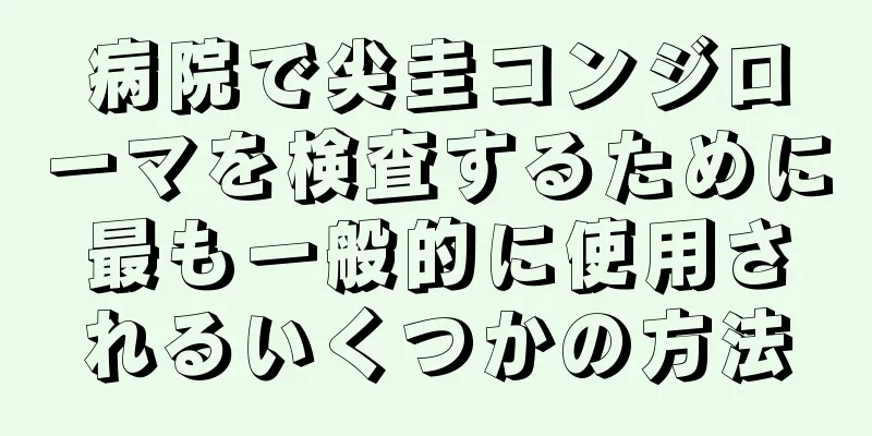 病院で尖圭コンジローマを検査するために最も一般的に使用されるいくつかの方法