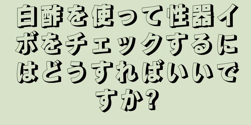 白酢を使って性器イボをチェックするにはどうすればいいですか?