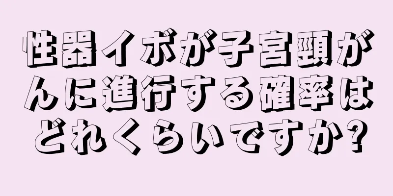 性器イボが子宮頸がんに進行する確率はどれくらいですか?