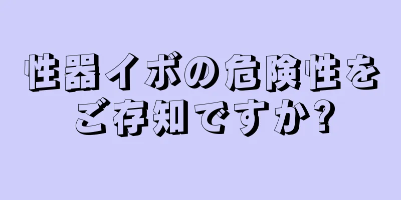 性器イボの危険性をご存知ですか?