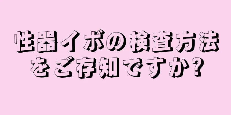 性器イボの検査方法をご存知ですか?