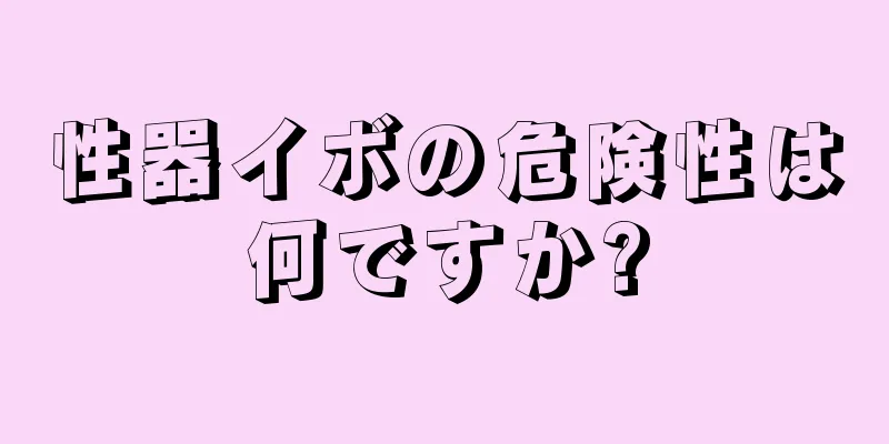 性器イボの危険性は何ですか?