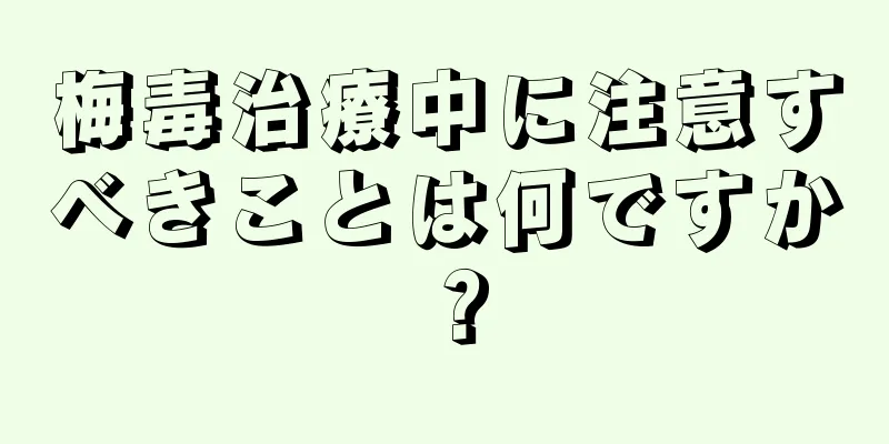 梅毒治療中に注意すべきことは何ですか？