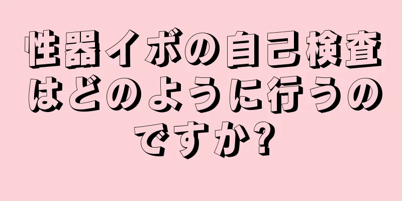 性器イボの自己検査はどのように行うのですか?