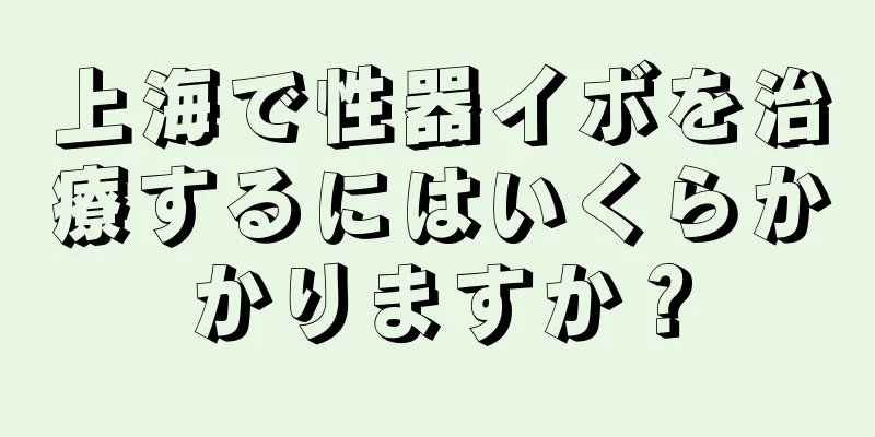 上海で性器イボを治療するにはいくらかかりますか？