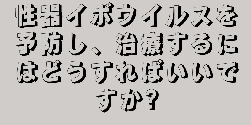 性器イボウイルスを予防し、治療するにはどうすればいいですか?