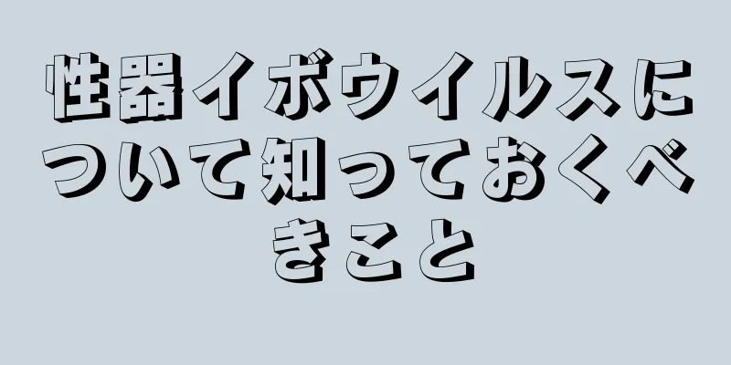 性器イボウイルスについて知っておくべきこと